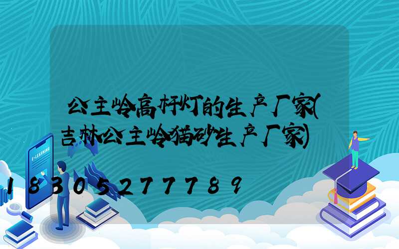 公主岭高杆灯的生产厂家(吉林公主岭猫砂生产厂家)