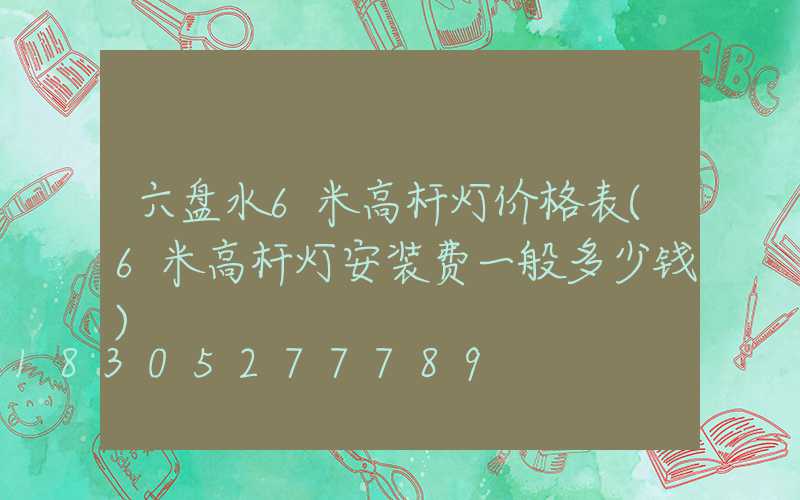 六盘水6米高杆灯价格表(6米高杆灯安装费一般多少钱)