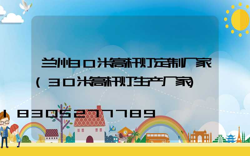 兰州30米高杆灯定制厂家(30米高杆灯生产厂家)