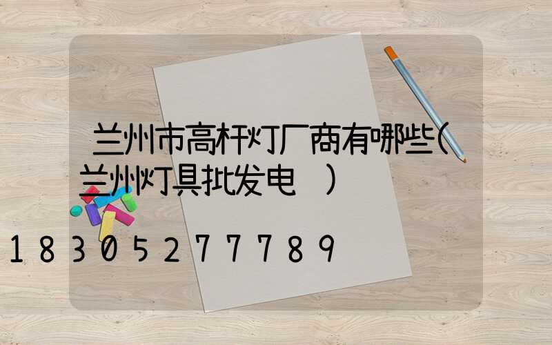 兰州市高杆灯厂商有哪些(兰州灯具批发电话)