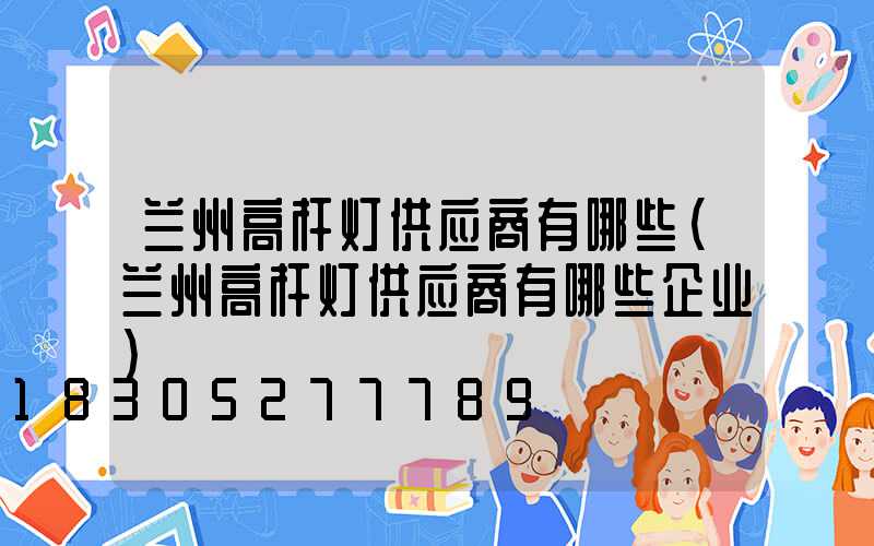 兰州高杆灯供应商有哪些(兰州高杆灯供应商有哪些企业)