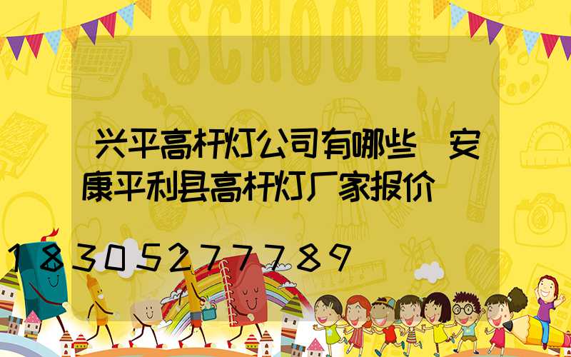 兴平高杆灯公司有哪些(安康平利县高杆灯厂家报价)