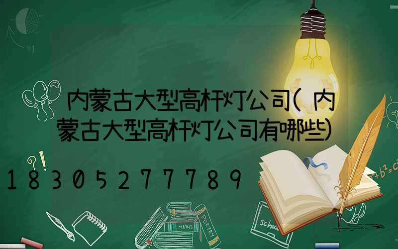 内蒙古大型高杆灯公司(内蒙古大型高杆灯公司有哪些)