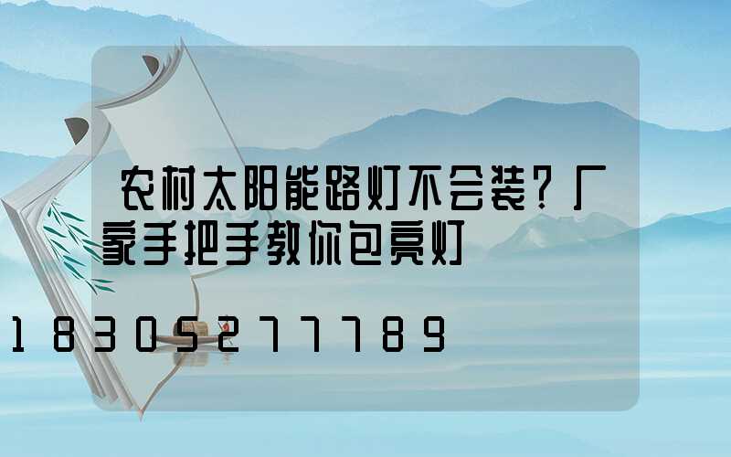 农村太阳能路灯不会装？厂家手把手教你包亮灯