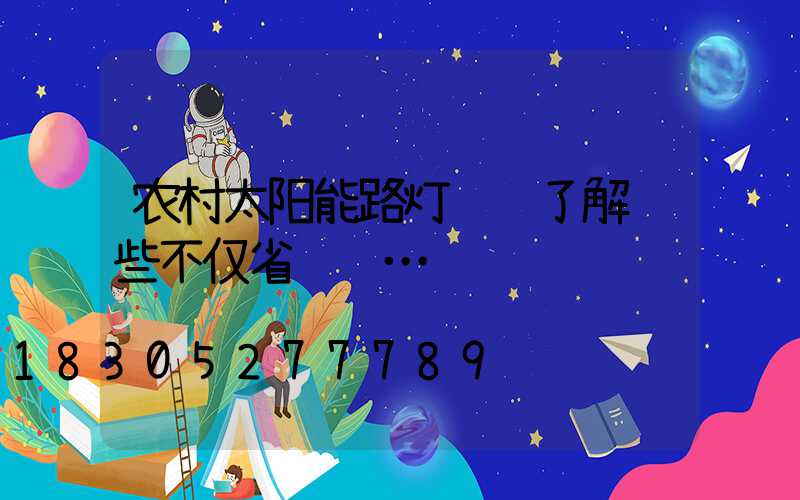 农村太阳能路灯选购了解这些不仅省钱还…