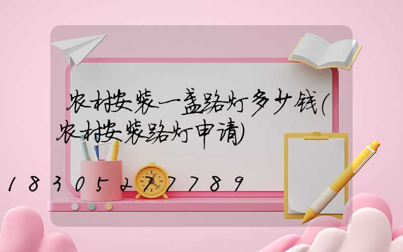 农村安装一盏路灯多少钱(农村安装路灯申请)