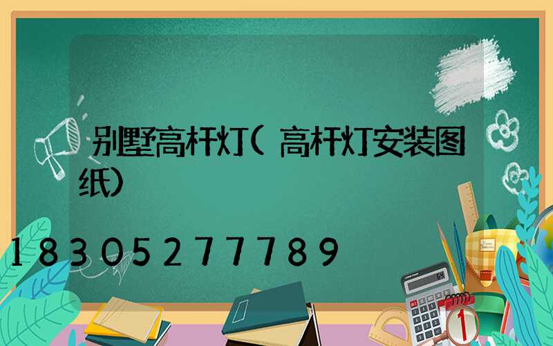 别墅高杆灯(高杆灯安装图纸)