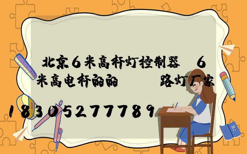 北京6米高杆灯控制器(6米高电杆的的led路灯厂家)