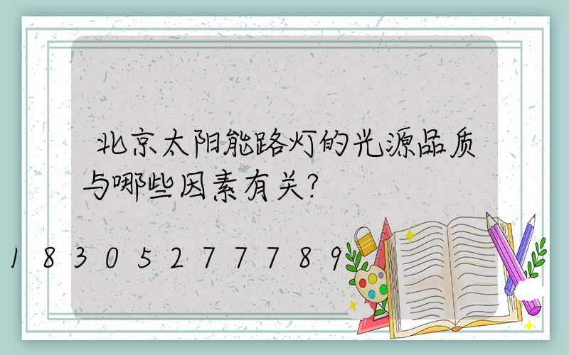 北京太阳能路灯的光源品质与哪些因素有关？