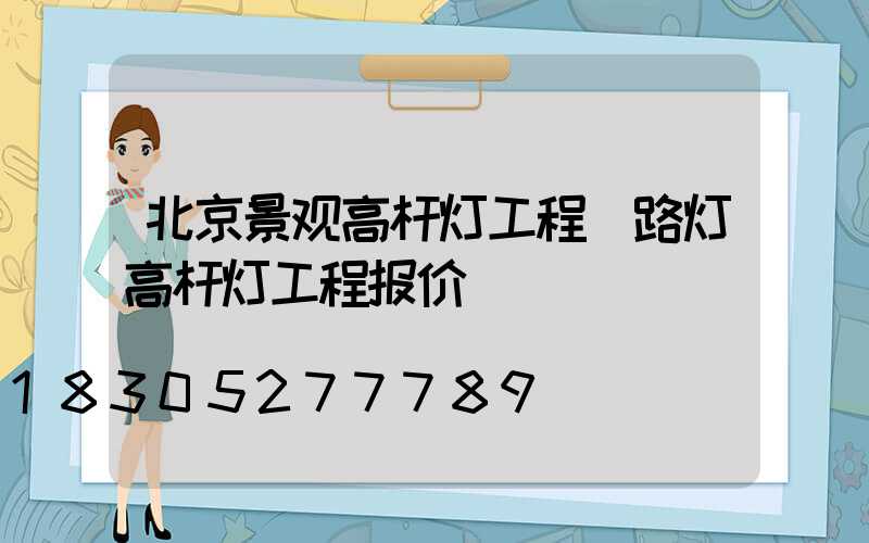 北京景观高杆灯工程(路灯高杆灯工程报价)