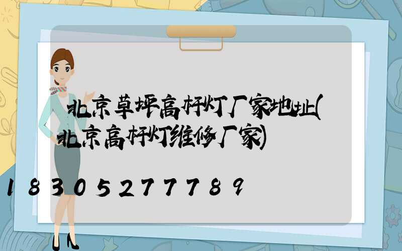 北京草坪高杆灯厂家地址(北京高杆灯维修厂家)