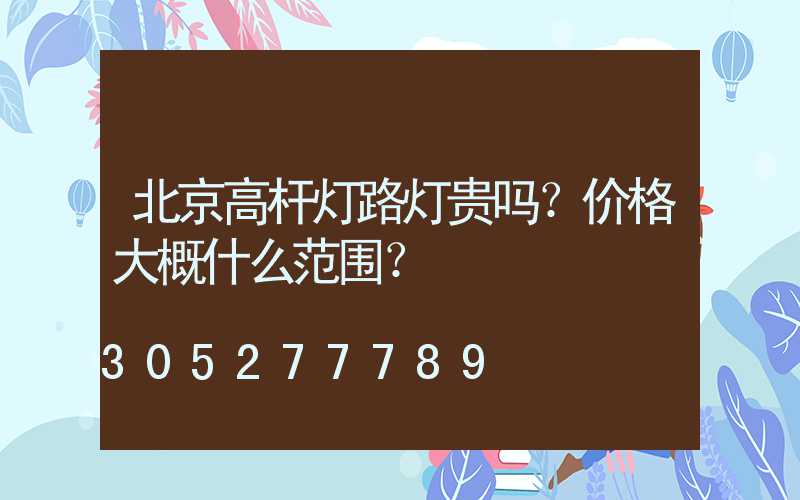 北京高杆灯路灯贵吗？价格大概什么范围？