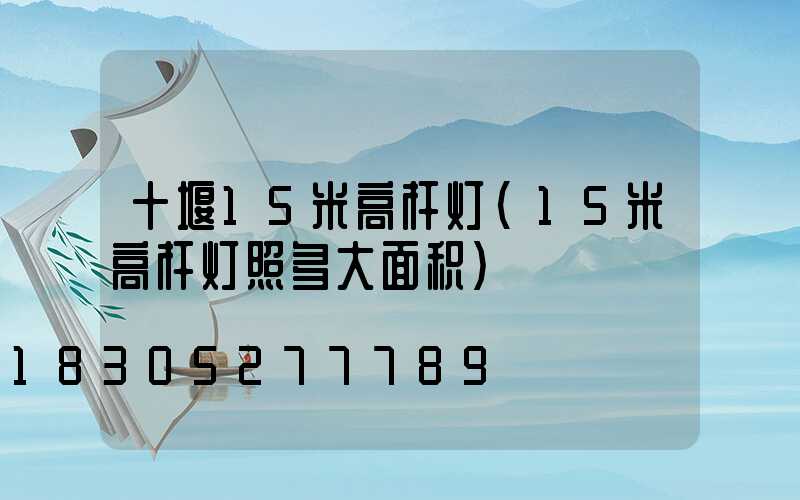 十堰15米高杆灯(15米高杆灯照多大面积)