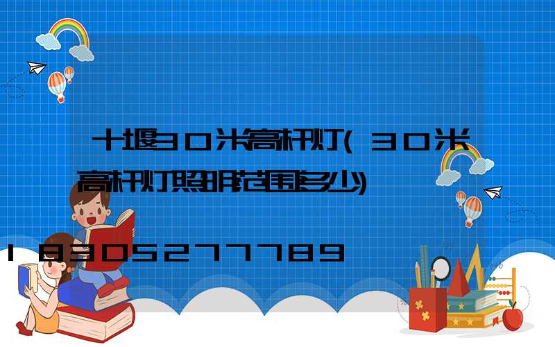 十堰30米高杆灯(30米高杆灯照明范围多少)