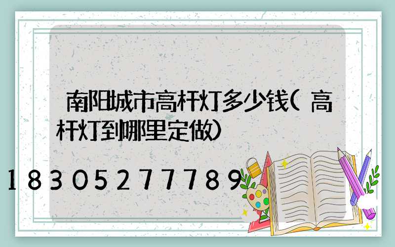 南阳城市高杆灯多少钱(高杆灯到哪里定做)