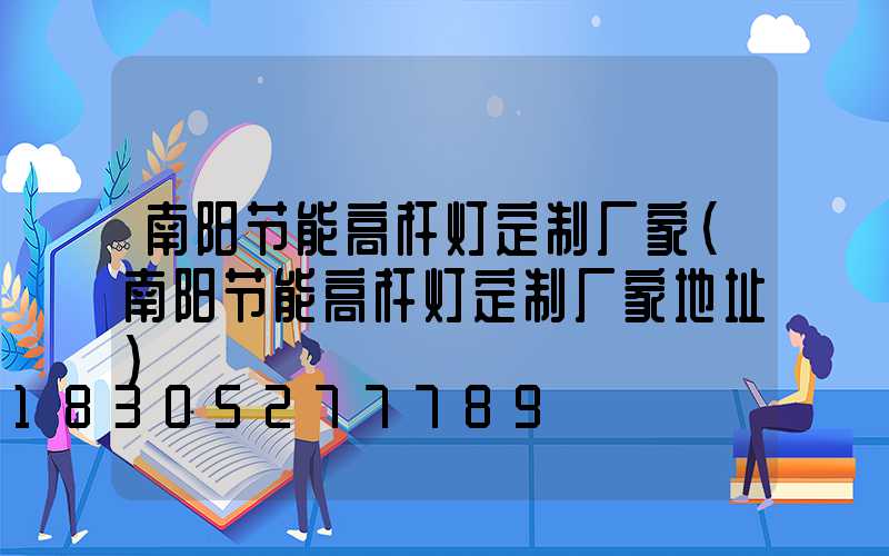 南阳节能高杆灯定制厂家(南阳节能高杆灯定制厂家地址)