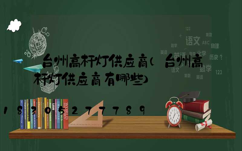 台州高杆灯供应商(台州高杆灯供应商有哪些)