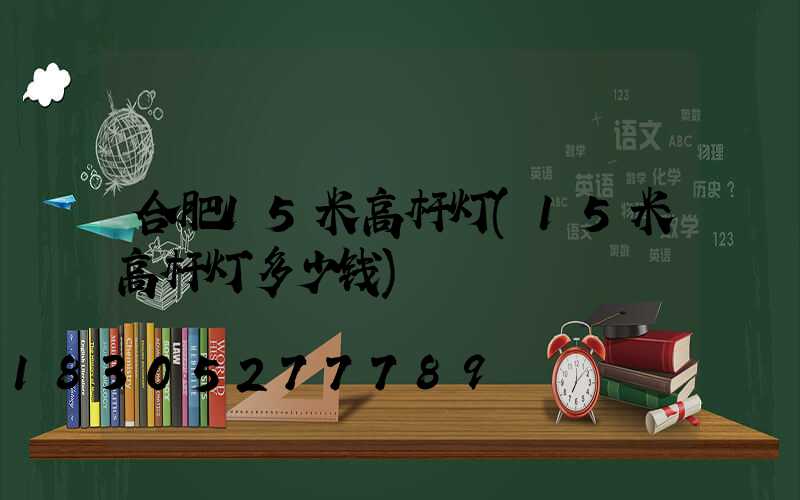 合肥15米高杆灯(15米高杆灯多少钱)