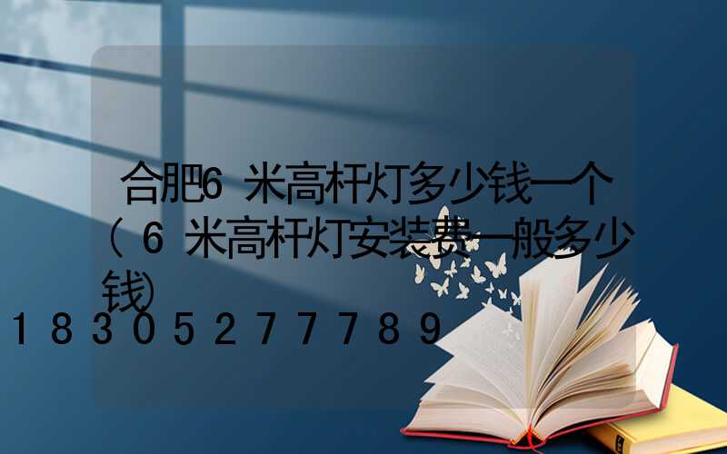 合肥6米高杆灯多少钱一个(6米高杆灯安装费一般多少钱)