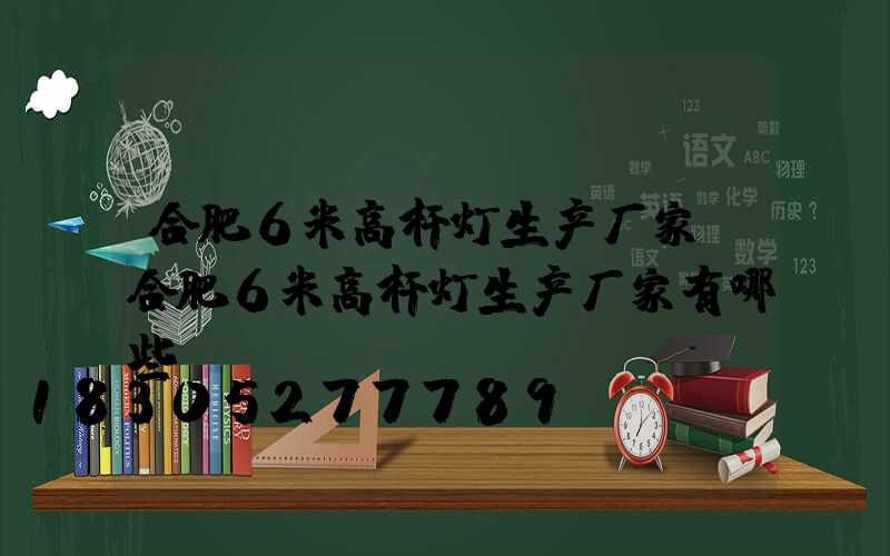 合肥6米高杆灯生产厂家(合肥6米高杆灯生产厂家有哪些)