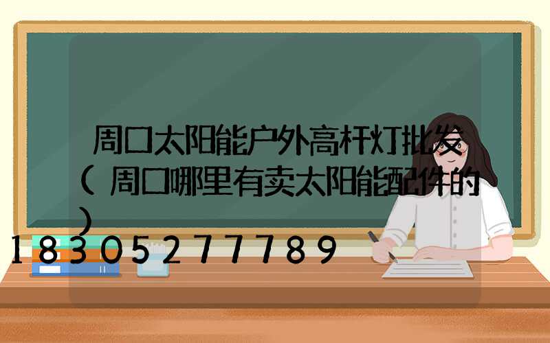 周口太阳能户外高杆灯批发(周口哪里有卖太阳能配件的)