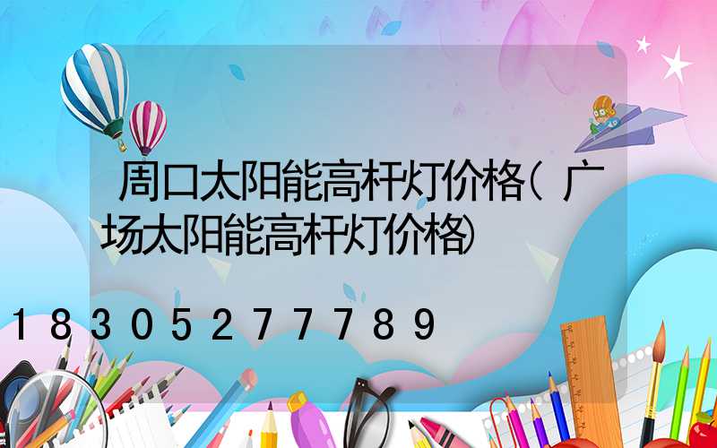 周口太阳能高杆灯价格(广场太阳能高杆灯价格)