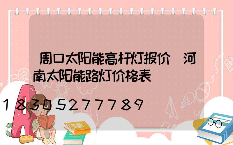 周口太阳能高杆灯报价(河南太阳能路灯价格表)