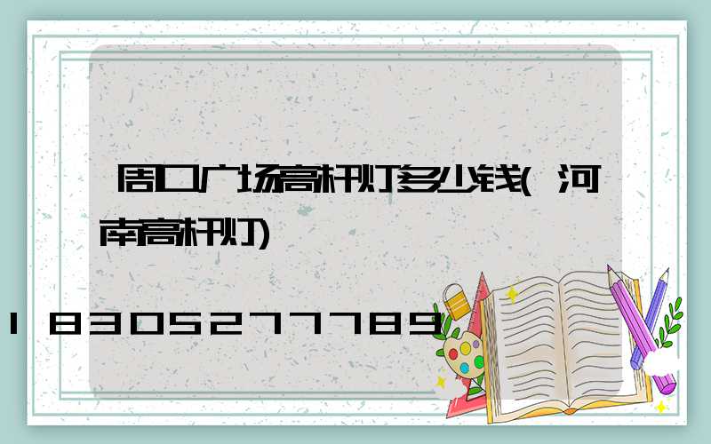 周口广场高杆灯多少钱(河南高杆灯)