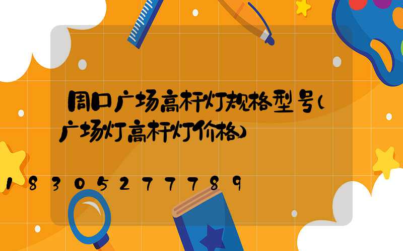 周口广场高杆灯规格型号(广场灯高杆灯价格)