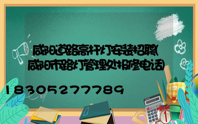 咸阳道路高杆灯安装招聘(咸阳市路灯管理处报修电话)