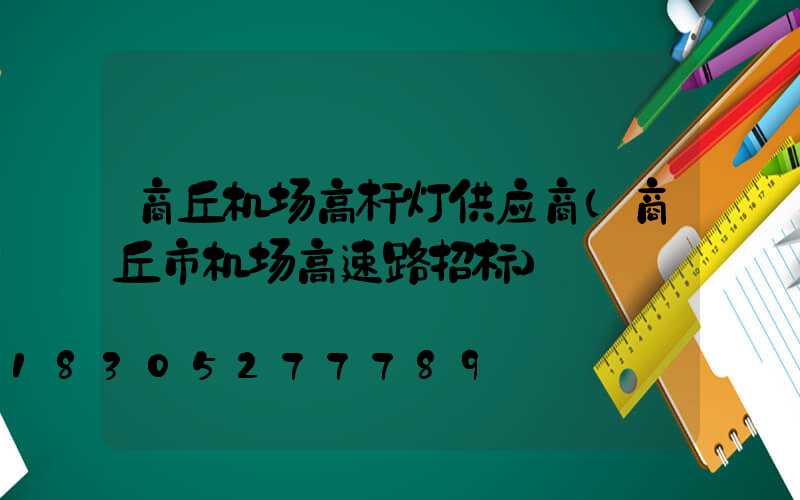 商丘机场高杆灯供应商(商丘市机场高速路招标)