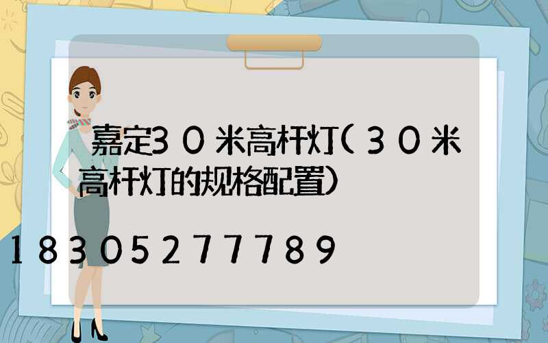 嘉定30米高杆灯(30米高杆灯的规格配置)