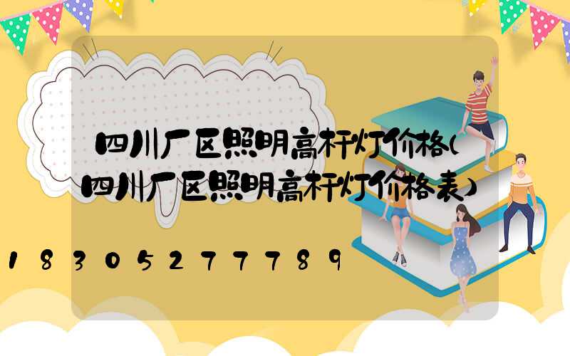 四川厂区照明高杆灯价格(四川厂区照明高杆灯价格表)