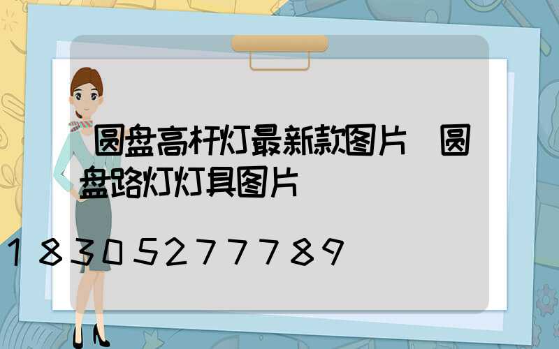 圆盘高杆灯最新款图片(圆盘路灯灯具图片)