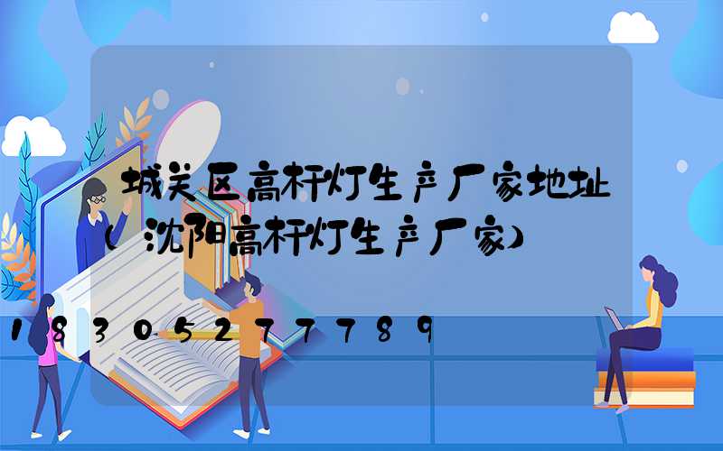 城关区高杆灯生产厂家地址(沈阳高杆灯生产厂家)