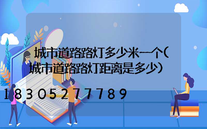 城市道路路灯多少米一个(城市道路路灯距离是多少)