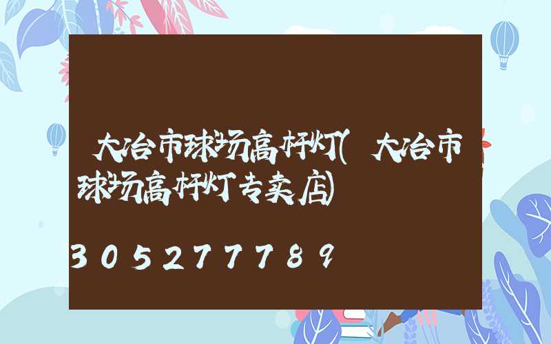 大冶市球场高杆灯(大冶市球场高杆灯专卖店)