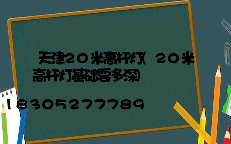 天津20米高杆灯(20米高杆灯基础要多深)