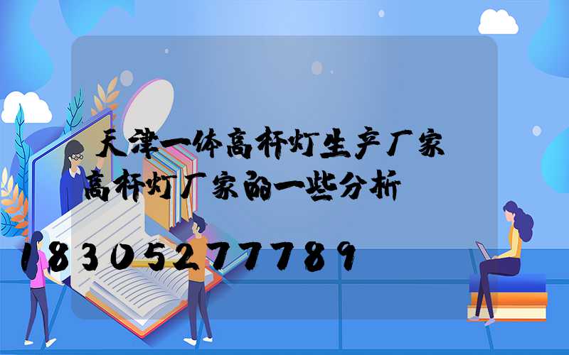 天津一体高杆灯生产厂家(高杆灯厂家的一些分析)