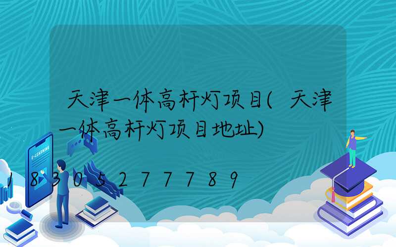 天津一体高杆灯项目(天津一体高杆灯项目地址)