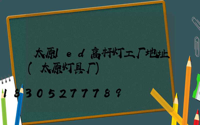 太原led高杆灯工厂地址(太原灯具厂)