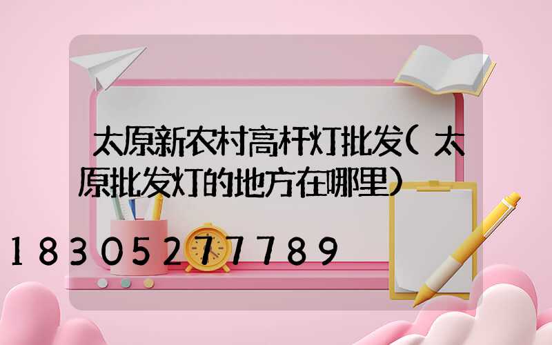 太原新农村高杆灯批发(太原批发灯的地方在哪里)