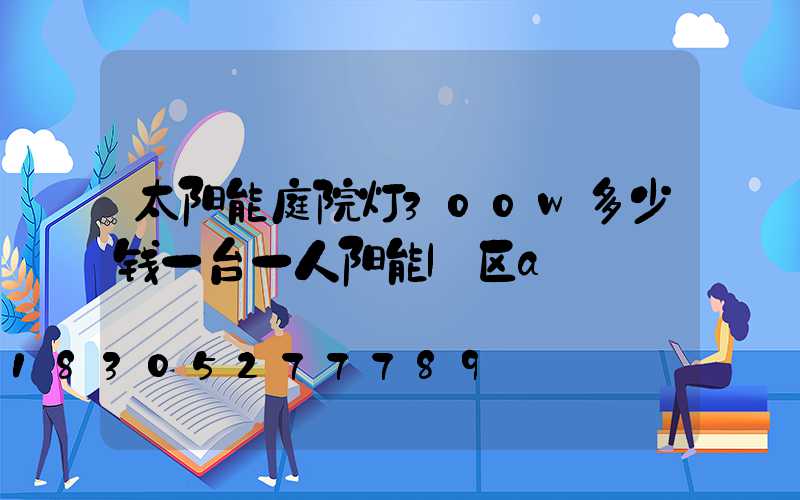 太阳能庭院灯300w多少钱一台一人阳能l区a