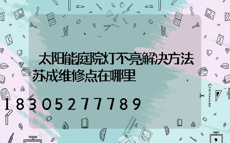 太阳能庭院灯不亮解决方法苏成维修点在哪里