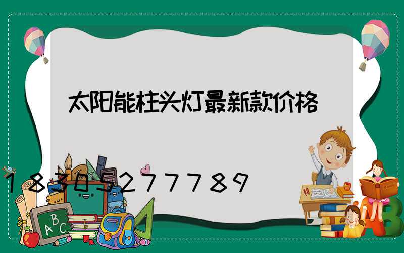 太阳能柱头灯最新款价格