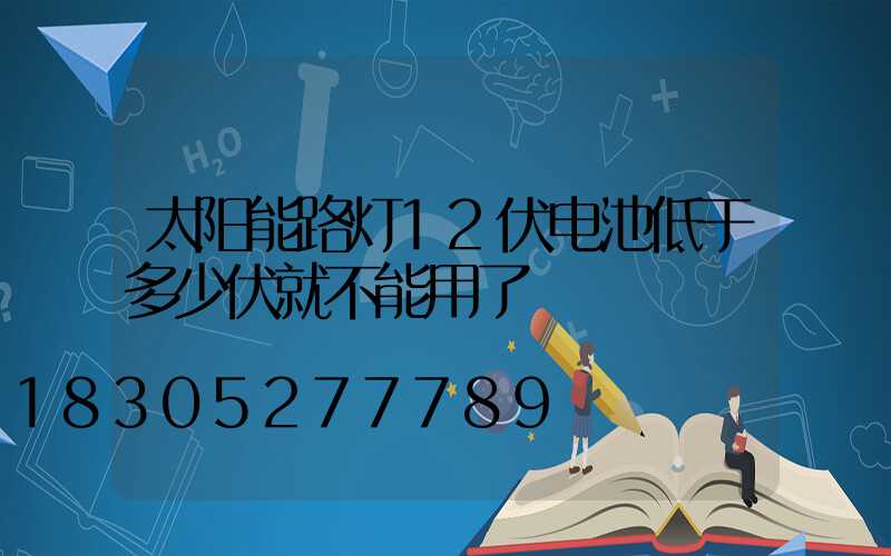 太阳能路灯12伏电池低于多少伏就不能用了