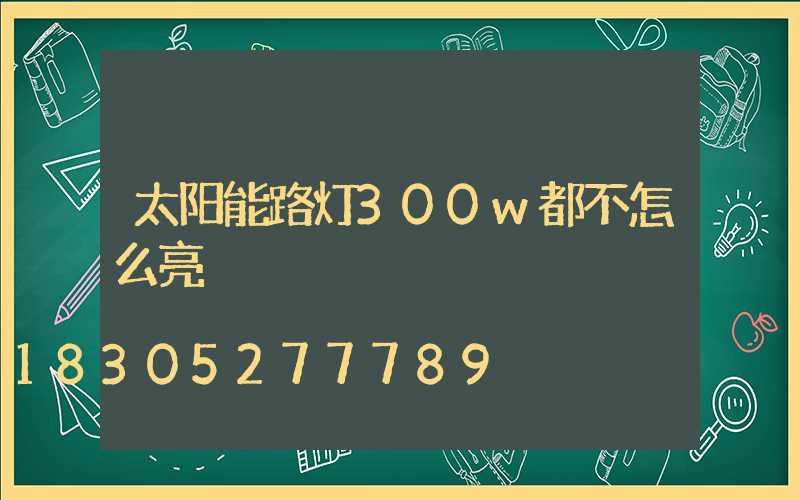 太阳能路灯300w都不怎么亮