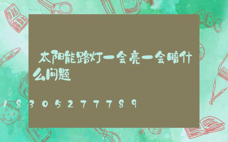 太阳能路灯一会亮一会暗什么问题