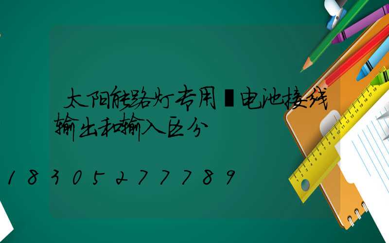 太阳能路灯专用锂电池接线输出和输入区分