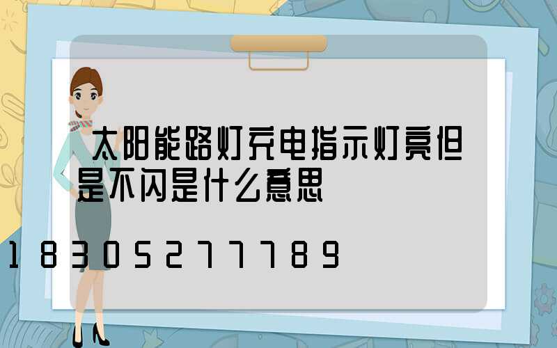 太阳能路灯充电指示灯亮但是不闪是什么意思